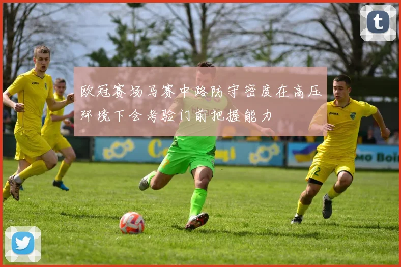 欧冠赛场马赛中路防守密度在高压环境下会考验门前把握能力