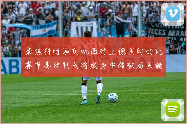 关于「聚焦科特迪瓦凯西对上德国时的比赛节奏控制或将成为中路破局关键」