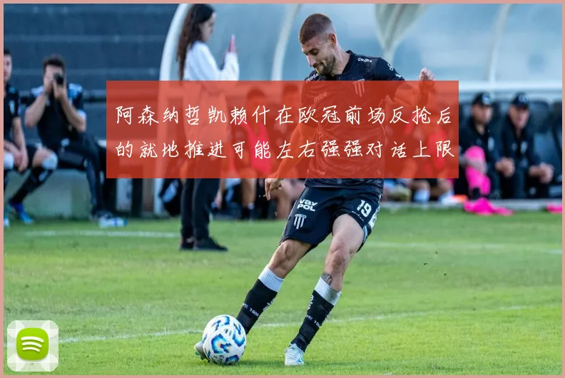 关于「阿森纳哲凯赖什在欧冠前场反抢后的就地推进可能左右强强对话上限」
