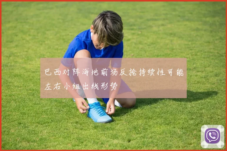 巴西对阵海地前场反抢持续性可能左右小组出线形势 · 用户常问