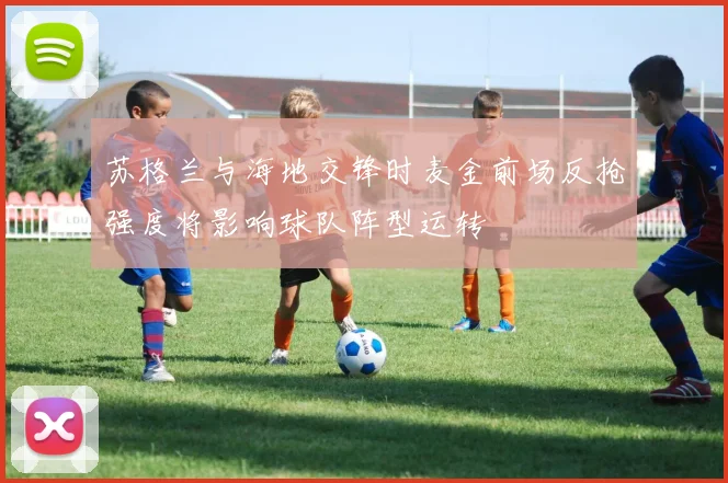 【4885威尼斯城官网登录】苏格兰与海地交锋时麦金前场反抢强度将影响球队阵型运转