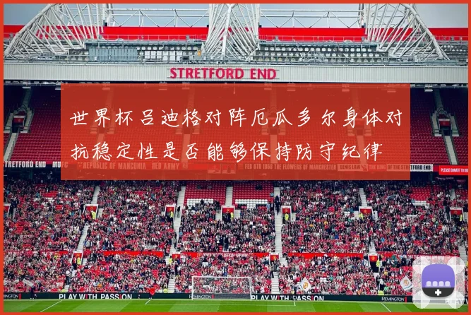 世界杯吕迪格对阵厄瓜多尔身体对抗稳定性是否能够保持防守纪律