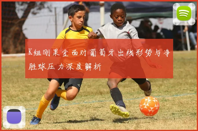K组刚果金面对葡萄牙出线形势与净胜球压力深度解析 · 用户常问