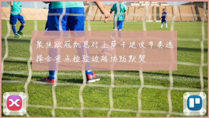 聚焦欧冠凯恩对上萨卡进攻节奏选择会重点检验边路协防默契
