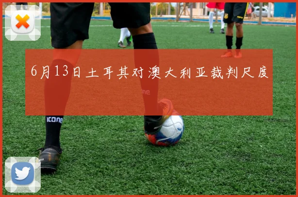 6月13日土耳其对澳大利亚裁判尺度
