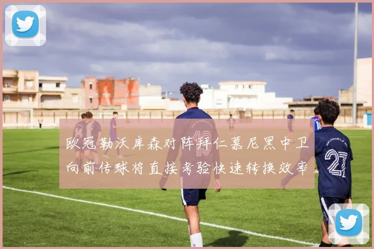 欧冠勒沃库森对阵拜仁慕尼黑中卫向前传球将直接考验快速转换效率
