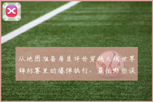 从地图准备角度评价穿越火线世界锦标赛里的爆弹执行,最怕哪些误判