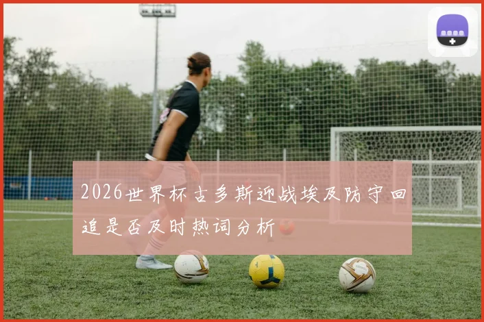 【4885威尼斯城官网登录】2026世界杯古多斯迎战埃及防守回追是否及时热词分析