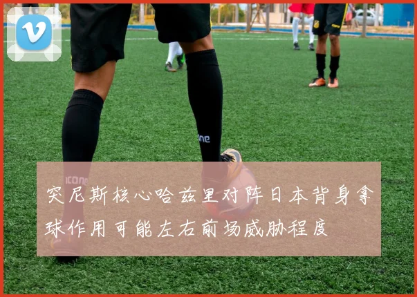 突尼斯核心哈兹里对阵日本背身拿球作用可能左右前场威胁程度 · 用户常问