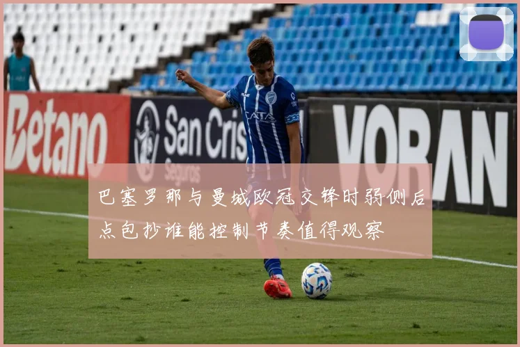 【4885威尼斯城官网登录】巴塞罗那与曼城欧冠交锋时弱侧后点包抄谁能控制节奏值得观察