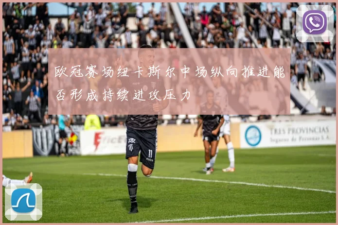 欧冠赛场纽卡斯尔中场纵向推进能否形成持续进攻压力