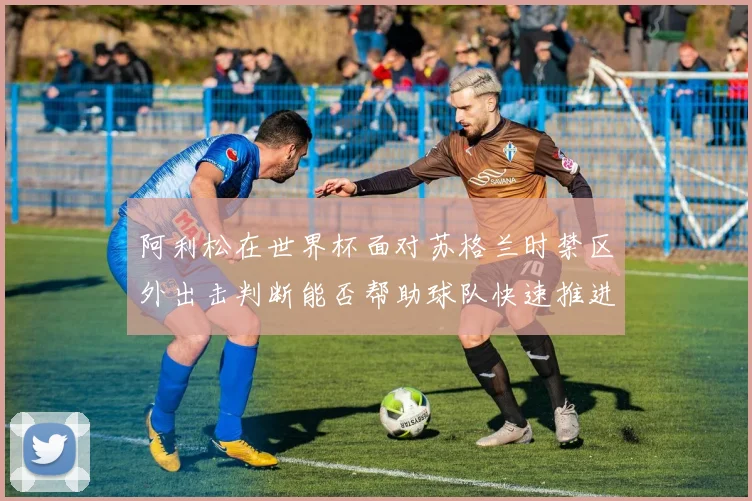 阿利松在世界杯面对苏格兰时禁区外出击判断能否帮助球队快速推进 · 用户常问