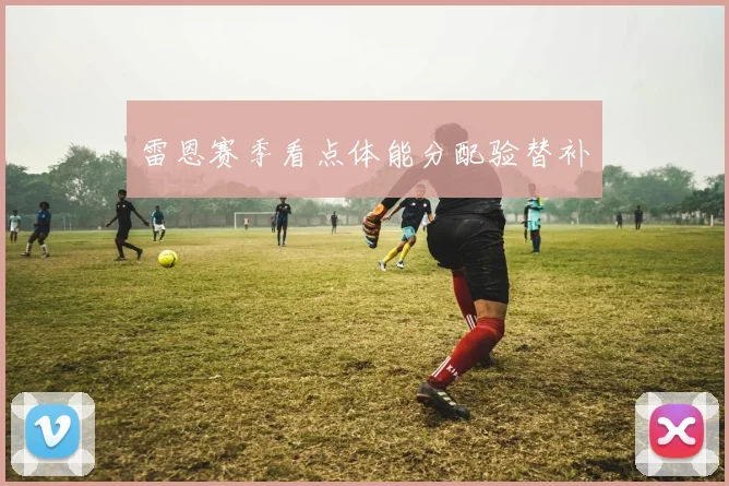 雷恩赛季看点体能分配验替补