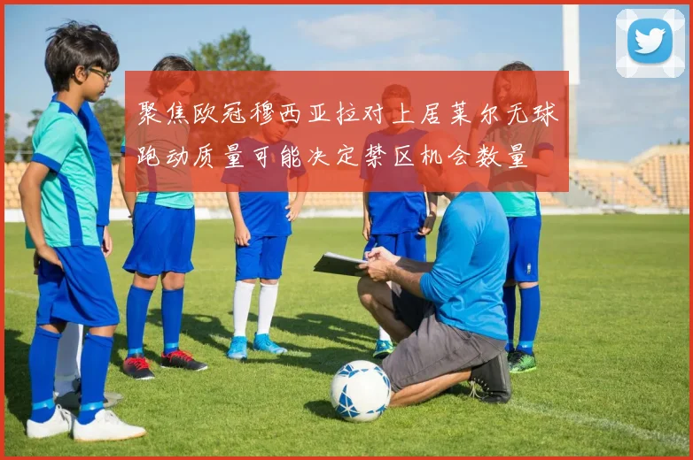 【4885威尼斯城官网登录】聚焦欧冠穆西亚拉对上居莱尔无球跑动质量可能决定禁区机会数量