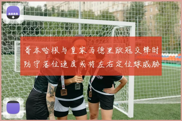 哥本哈根与皇家马德里欧冠交锋时防守落位速度或将左右定位球威胁