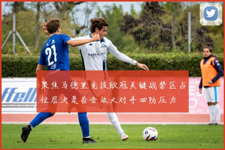 【4885威尼斯城官网登录】聚焦马德里竞技欧冠关键战禁区占位层次是否会放大对手回防压力