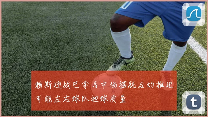 赖斯迎战巴拿马中场摆脱后的推进可能左右球队控球质量 · 用户常问
