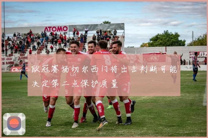 欧冠赛场切尔西门将出击判断可能决定第二点保护质量